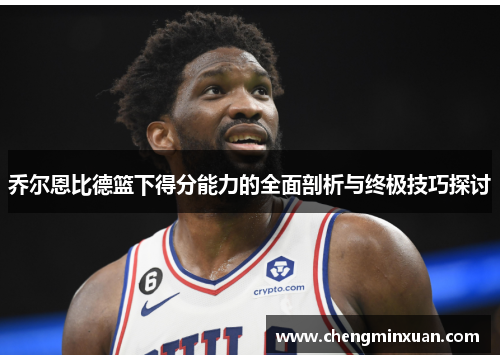 乔尔恩比德篮下得分能力的全面剖析与终极技巧探讨