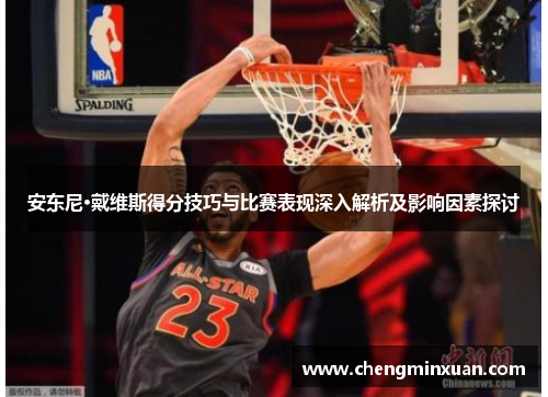 安东尼·戴维斯得分技巧与比赛表现深入解析及影响因素探讨