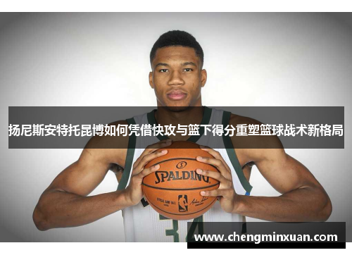 扬尼斯安特托昆博如何凭借快攻与篮下得分重塑篮球战术新格局