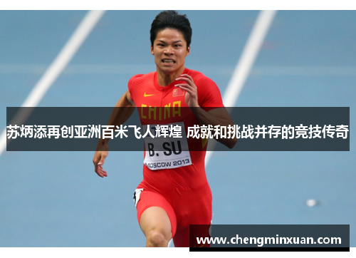 苏炳添再创亚洲百米飞人辉煌 成就和挑战并存的竞技传奇