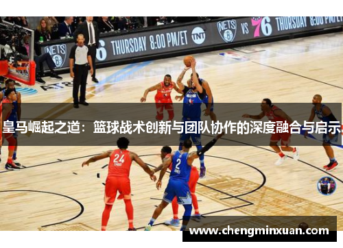 皇马崛起之道：篮球战术创新与团队协作的深度融合与启示