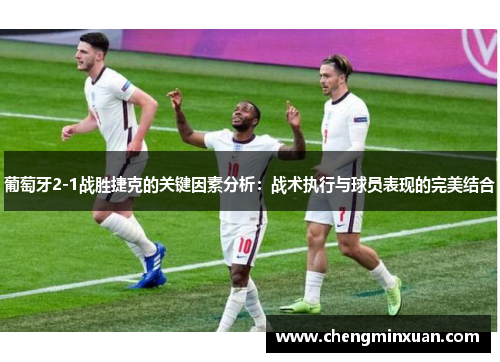 葡萄牙2-1战胜捷克的关键因素分析：战术执行与球员表现的完美结合