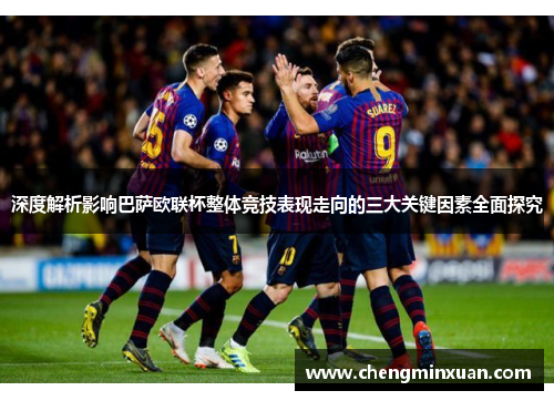深度解析影响巴萨欧联杯整体竞技表现走向的三大关键因素全面探究 深度解析影响巴萨欧联杯整体竞技表现走向的三大关键因素全面探究