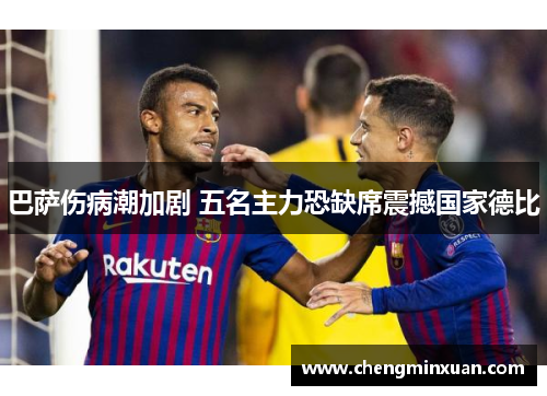 巴萨伤病潮加剧 五名主力恐缺席震撼国家德比 巴萨伤病潮加剧 五名主力恐缺席震撼国家德比