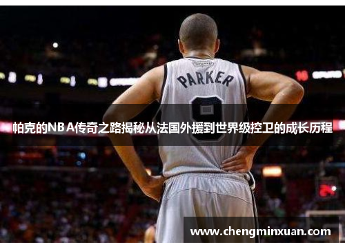 帕克的NBA传奇之路揭秘从法国外援到世界级控卫的成长历程 帕克的NBA传奇之路揭秘从法国外援到世界级控卫的成长历程
