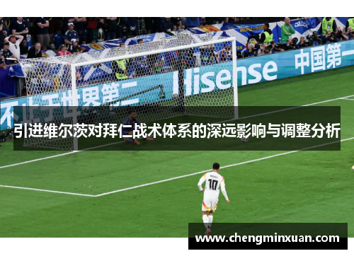 引进维尔茨对拜仁战术体系的深远影响与调整分析 引进维尔茨对拜仁战术体系的深远影响与调整分析