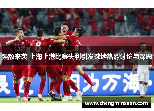 强敌来袭 上海上港比赛失利引发球迷热烈讨论与深思 强敌来袭 上海上港比赛失利引发球迷热烈讨论与深思