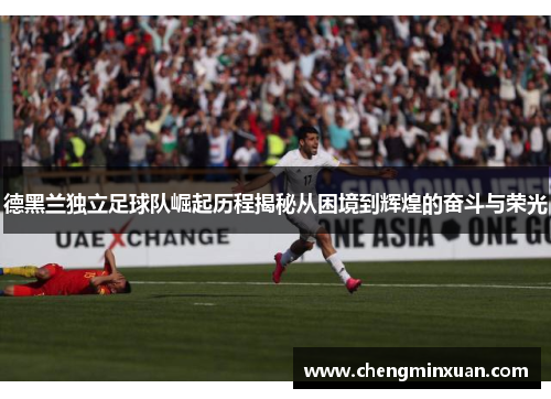 德黑兰独立足球队崛起历程揭秘从困境到辉煌的奋斗与荣光 德黑兰独立足球队崛起历程揭秘从困境到辉煌的奋斗与荣光