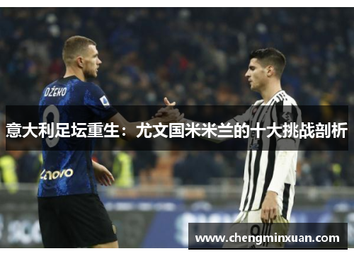 意大利足坛重生:尤文国米米兰的十大挑战剖析 意大利足坛重生:尤文国米米兰的十大挑战剖析