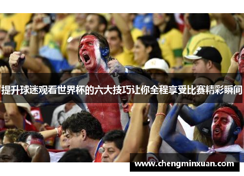 提升球迷观看世界杯的六大技巧让你全程享受比赛精彩瞬间 提升球迷观看世界杯的六大技巧让你全程享受比赛精彩瞬间