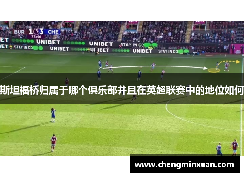 斯坦福桥归属于哪个俱乐部并且在英超联赛中的地位如何 斯坦福桥归属于哪个俱乐部并且在英超联赛中的地位如何