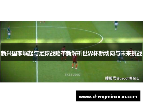 新兴国家崛起与足球战略革新解析世界杯新动向与未来挑战