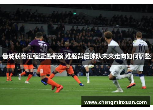 曼城联赛征程遭遇瓶颈 难题背后球队未来走向如何调整