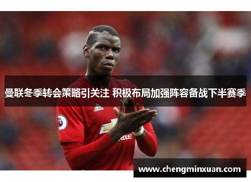 曼联冬季转会策略引关注 积极布局加强阵容备战下半赛季