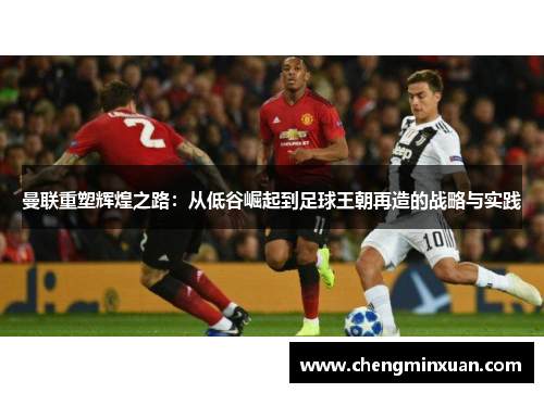 曼联重塑辉煌之路：从低谷崛起到足球王朝再造的战略与实践