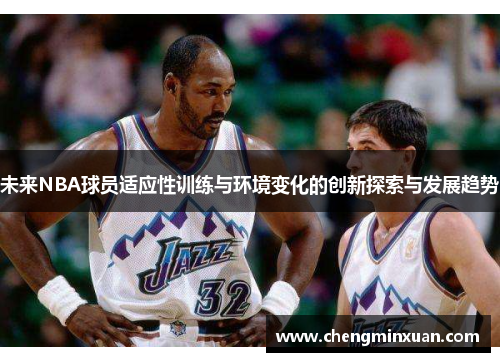未来NBA球员适应性训练与环境变化的创新探索与发展趋势 未来NBA球员适应性训练与环境变化的创新探索与发展趋势