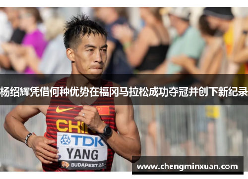 杨绍辉凭借何种优势在福冈马拉松成功夺冠并创下新纪录 杨绍辉凭借何种优势在福冈马拉松成功夺冠并创下新纪录