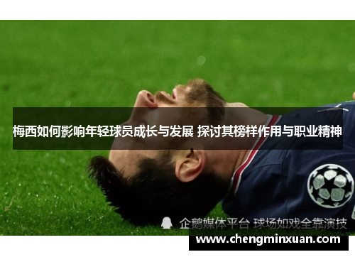 梅西如何影响年轻球员成长与发展 探讨其榜样作用与职业精神 梅西如何影响年轻球员成长与发展 探讨其榜样作用与职业精神